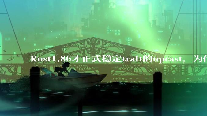 Rust1.86才正式稳定trait的upcast，为什么在rust中这个特性实现如此复杂？