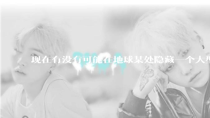 现在有没有可能在地球某处隐藏一个大型军事基地而几十年不被发现？