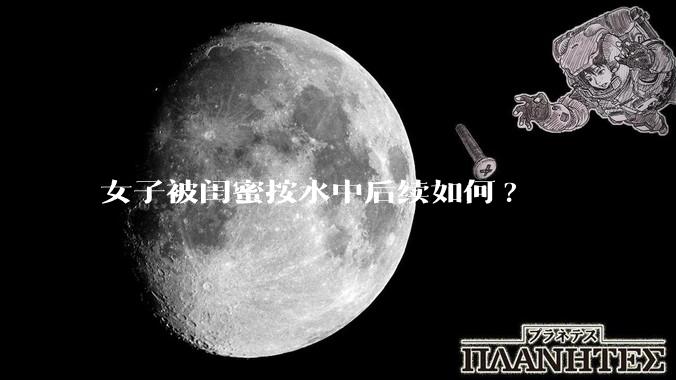 女子被闺蜜按水中后续如何?