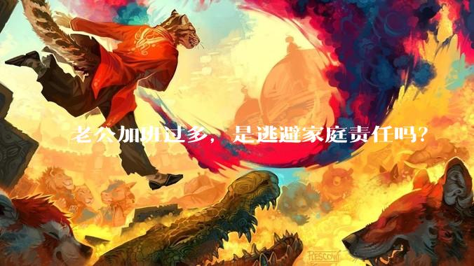 老公加班过多，是逃避家庭责任吗？