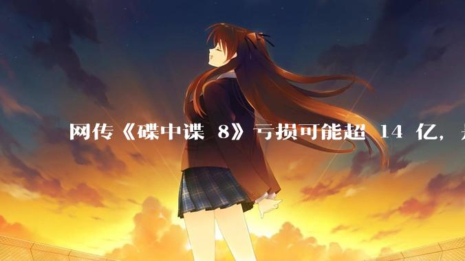 网传《碟中谍 8》亏损可能超 14 亿，是真的吗？这背后的原因是什么？