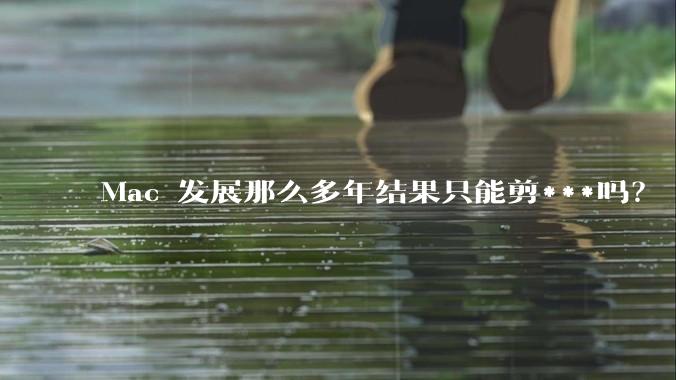 Mac 发展那么多年结果只能剪***吗？