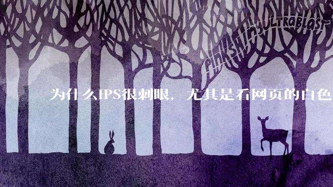 为什么IPS很刺眼，尤其是看网页的白色部分，而VA光线很柔和，看久了眼睛不痛头不晕？