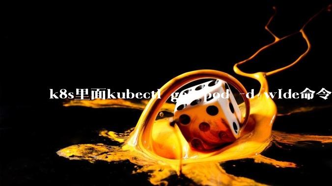 k8s里面kubectl get pod -d wide命令作用是什么？