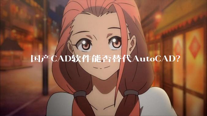国产CAD软件能否替代AutoCAD？