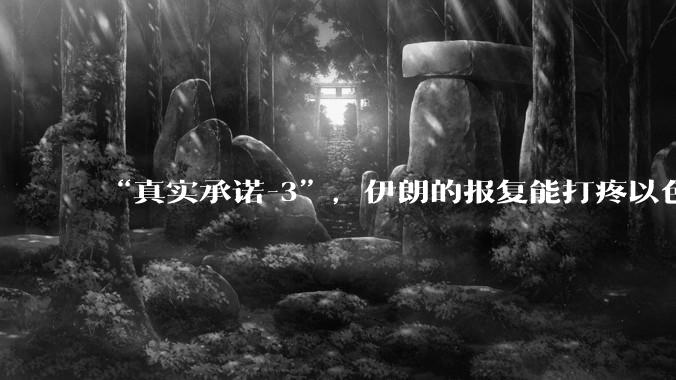 “真实承诺-3”，伊朗的报复能打疼以色列吗？