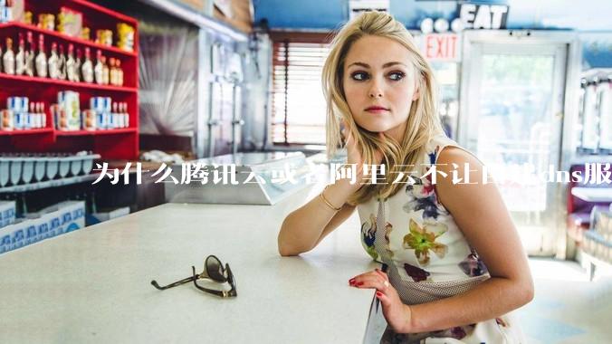 为什么腾讯云或者阿里云不让自建dns服务器?